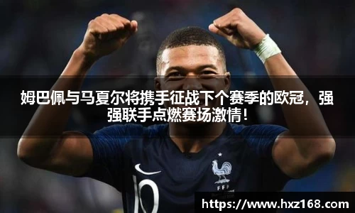 姆巴佩与马夏尔将携手征战下个赛季的欧冠，强强联手点燃赛场激情！