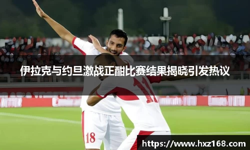 伊拉克与约旦激战正酣比赛结果揭晓引发热议